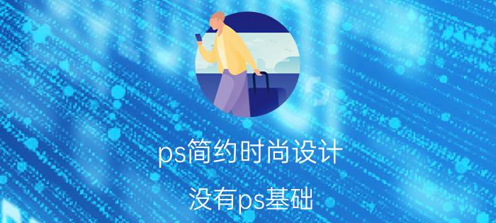 ps简约时尚设计 没有ps基础，如何自学？